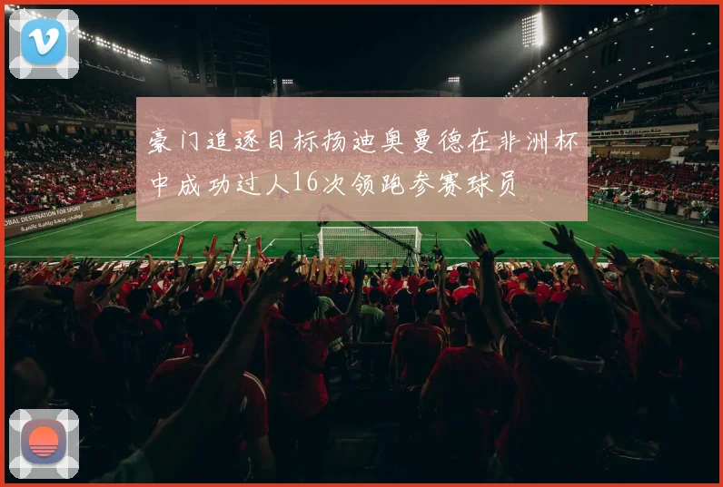 豪门追逐目标扬迪奥曼德在非洲杯中成功过人16次领跑参赛球员