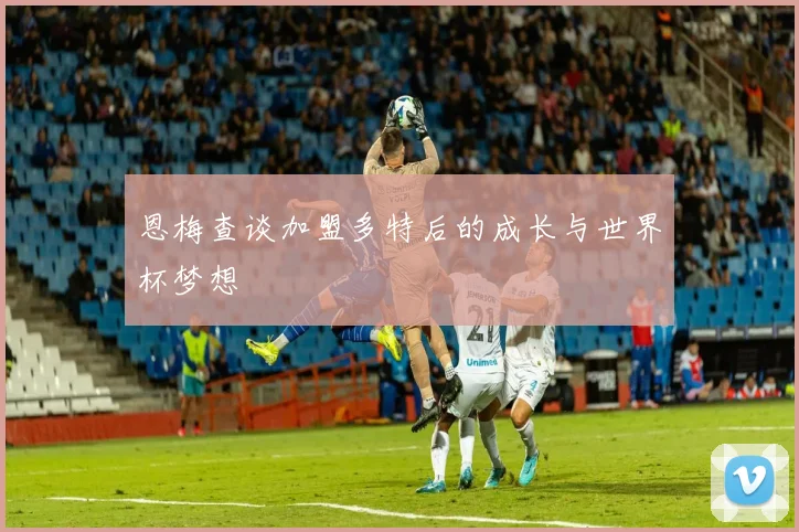 恩梅查谈加盟多特后的成长与世界杯梦想