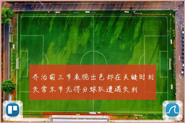 乔治前三节表现出色却在关键时刻失常末节无得分球队遭遇失利