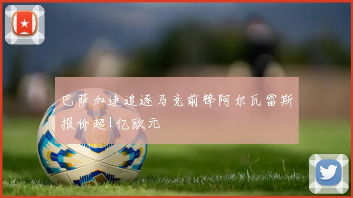 巴萨加速追逐马竞前锋阿尔瓦雷斯报价超1亿欧元