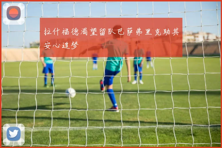 拉什福德渴望留队巴萨弗里克助其安心追梦