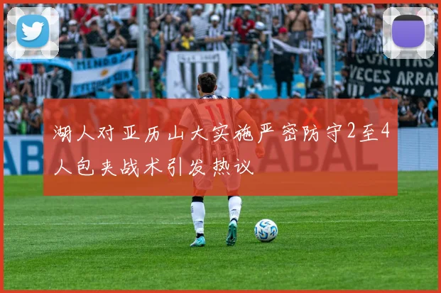 湖人对亚历山大实施严密防守2至4人包夹战术引发热议