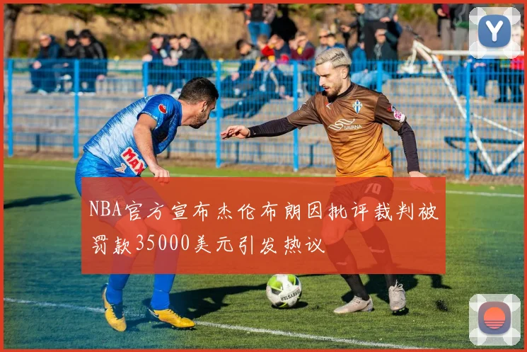 NBA官方宣布杰伦布朗因批评裁判被罚款35000美元引发热议