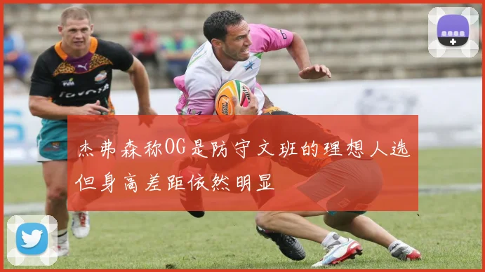 杰弗森称OG是防守文班的理想人选但身高差距依然明显