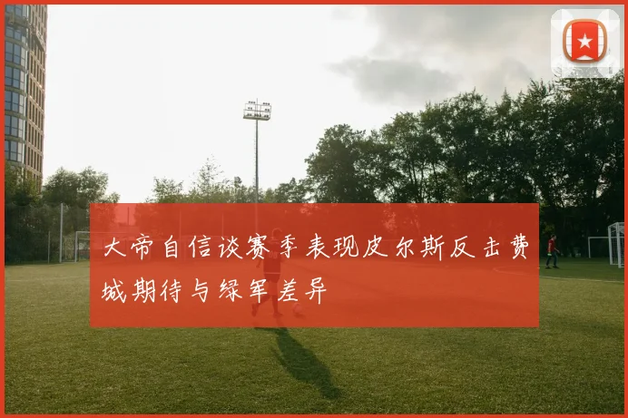 大帝自信谈赛季表现皮尔斯反击费城期待与绿军差异